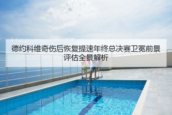 德约科维奇伤后恢复提速年终总决赛卫冕前景评估全景解析